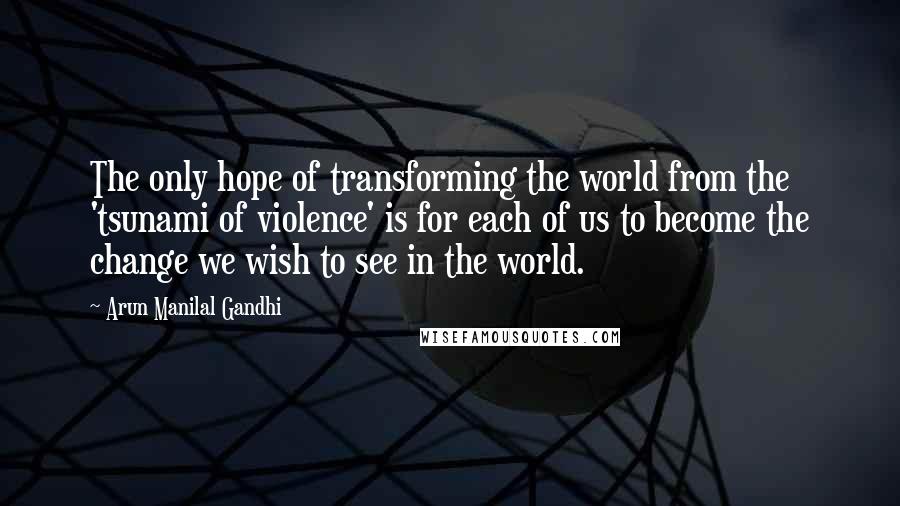 Arun Manilal Gandhi quotes: The only hope of transforming the world from the 'tsunami of violence' is for each of us to become the change we wish to see in the world.