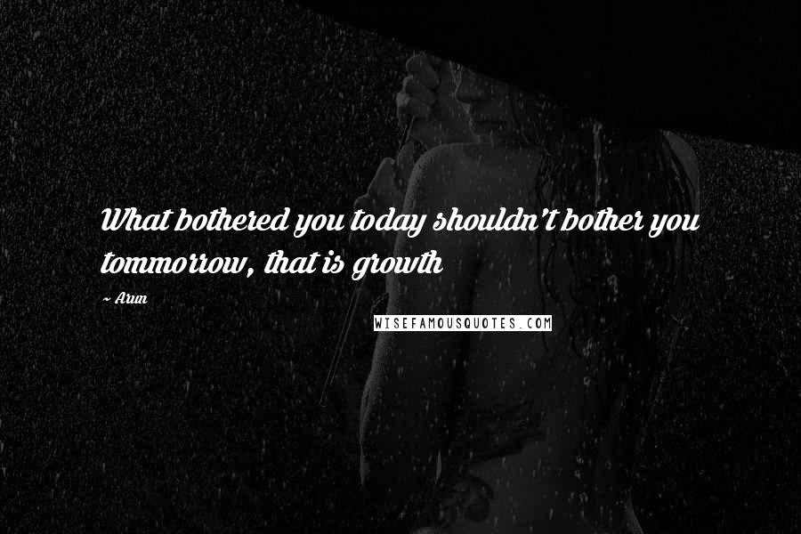 Arun quotes: What bothered you today shouldn't bother you tommorrow, that is growth