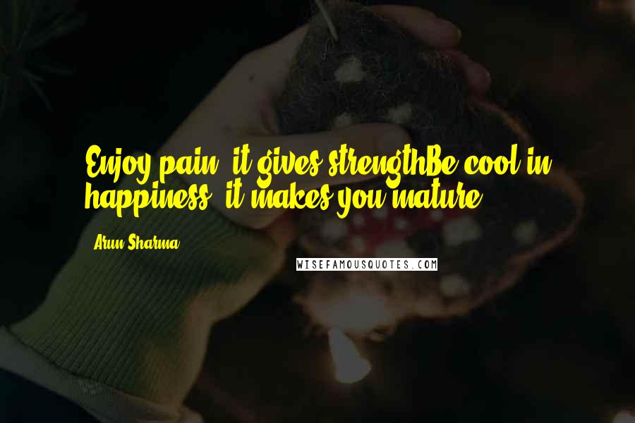 Arun Sharma quotes: Enjoy pain, it gives strengthBe cool in happiness, it makes you mature