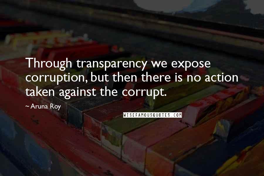 Aruna Roy quotes: Through transparency we expose corruption, but then there is no action taken against the corrupt.