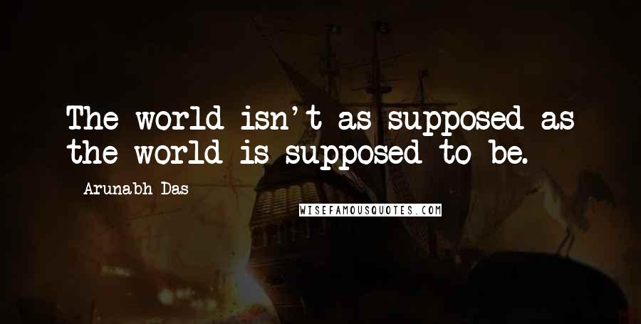 Arunabh Das quotes: The world isn't as supposed as the world is supposed to be.