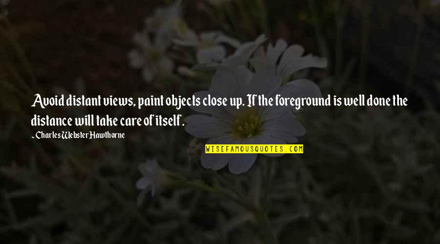 Arunah Hill Quotes By Charles Webster Hawthorne: Avoid distant views, paint objects close up. If Arunah Hill Quotes By Charles Webster Hawthorne: Avoid distant views, paint objects close up. If