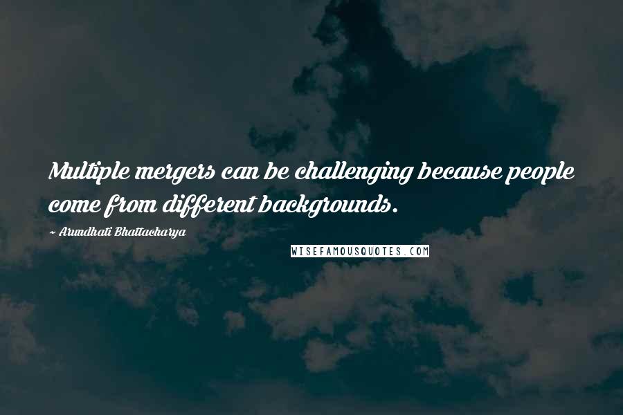 Arundhati Bhattacharya quotes: Multiple mergers can be challenging because people come from different backgrounds.