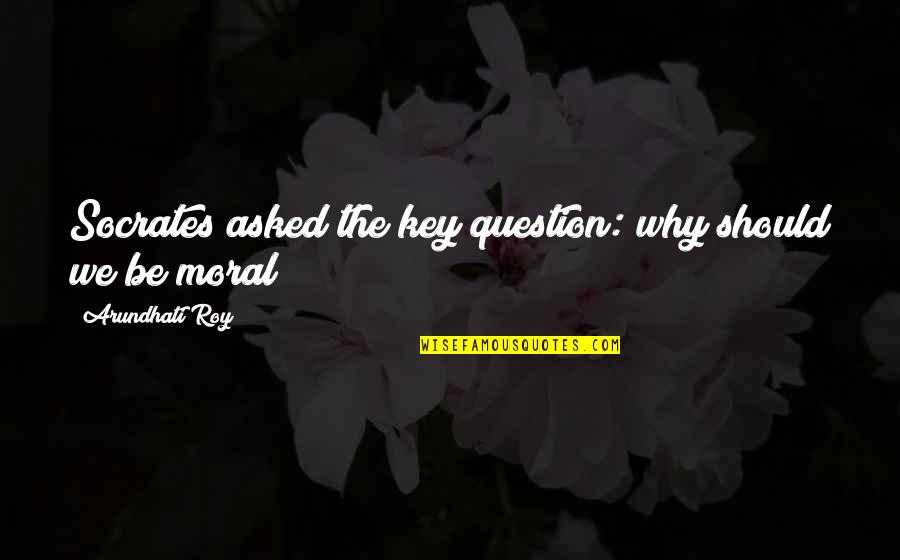 Arundhati Quotes By Arundhati Roy: Socrates asked the key question: why should we