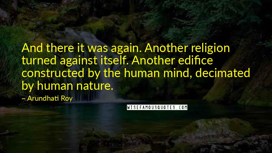 Arundhati Roy quotes: And there it was again. Another religion turned against itself. Another edifice constructed by the human mind, decimated by human nature.