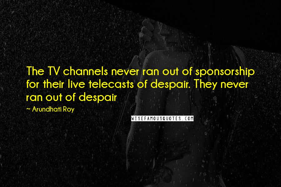 Arundhati Roy quotes: The TV channels never ran out of sponsorship for their live telecasts of despair. They never ran out of despair