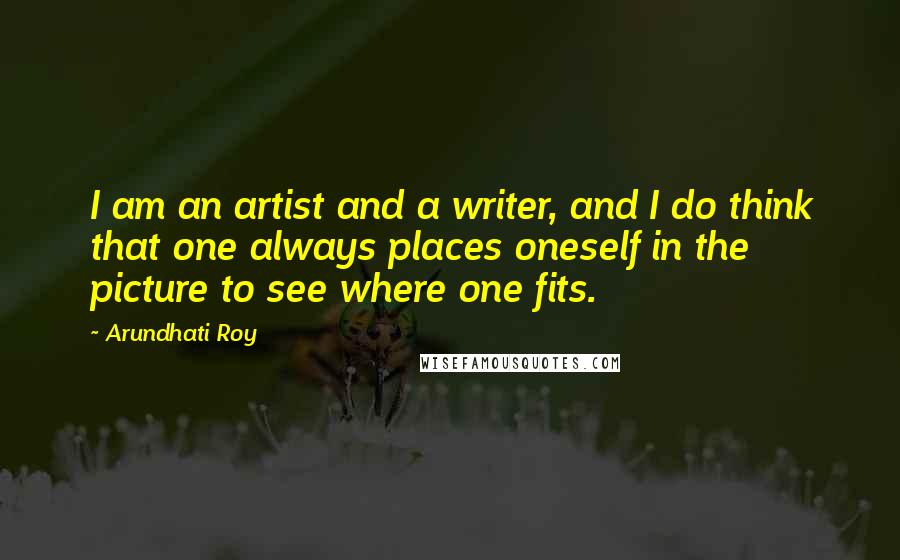 Arundhati Roy quotes: I am an artist and a writer, and I do think that one always places oneself in the picture to see where one fits.