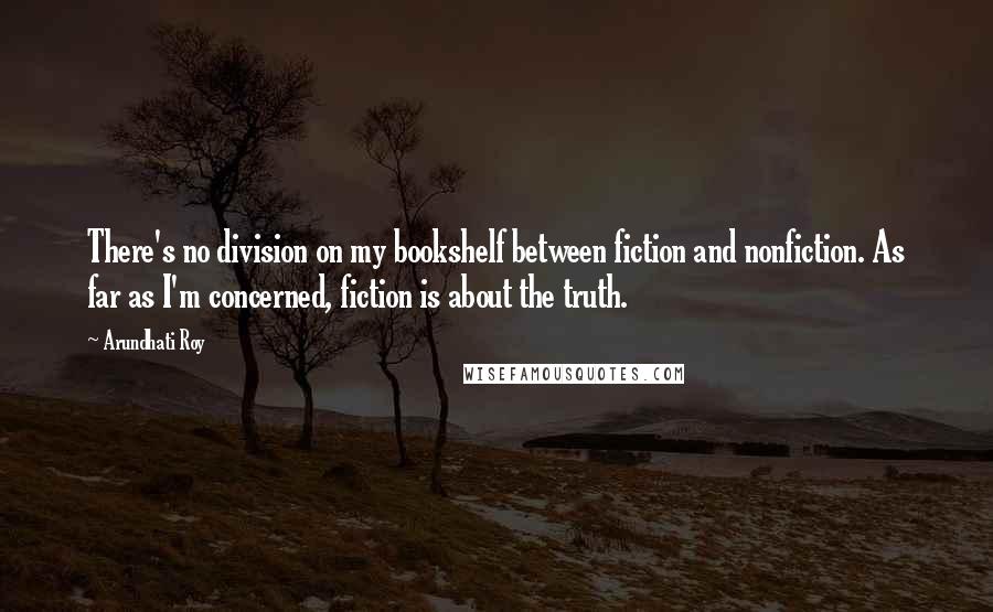 Arundhati Roy quotes: There's no division on my bookshelf between fiction and nonfiction. As far as I'm concerned, fiction is about the truth.