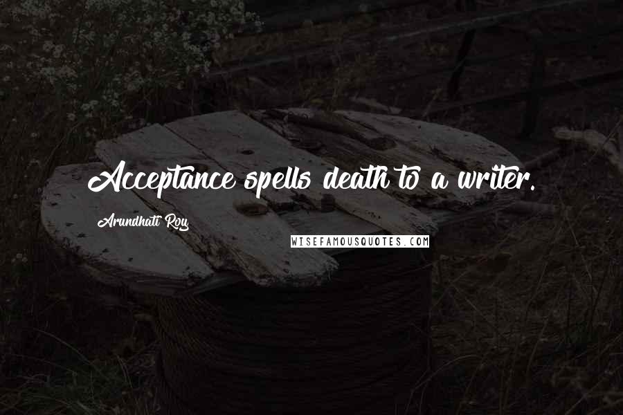 Arundhati Roy quotes: Acceptance spells death to a writer.
