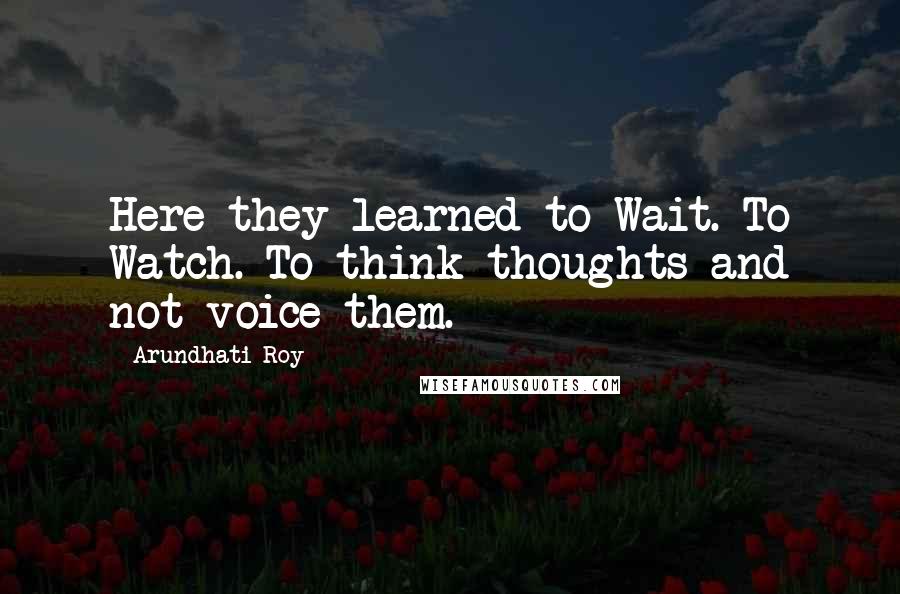 Arundhati Roy quotes: Here they learned to Wait. To Watch. To think thoughts and not voice them.
