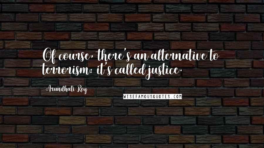 Arundhati Roy quotes: Of course, there's an alternative to terrorism: it's called justice.