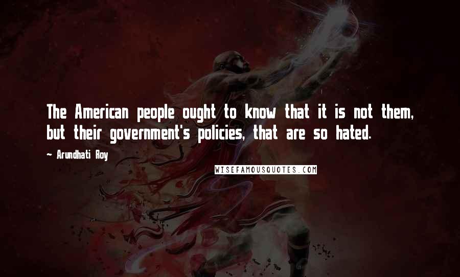 Arundhati Roy quotes: The American people ought to know that it is not them, but their government's policies, that are so hated.