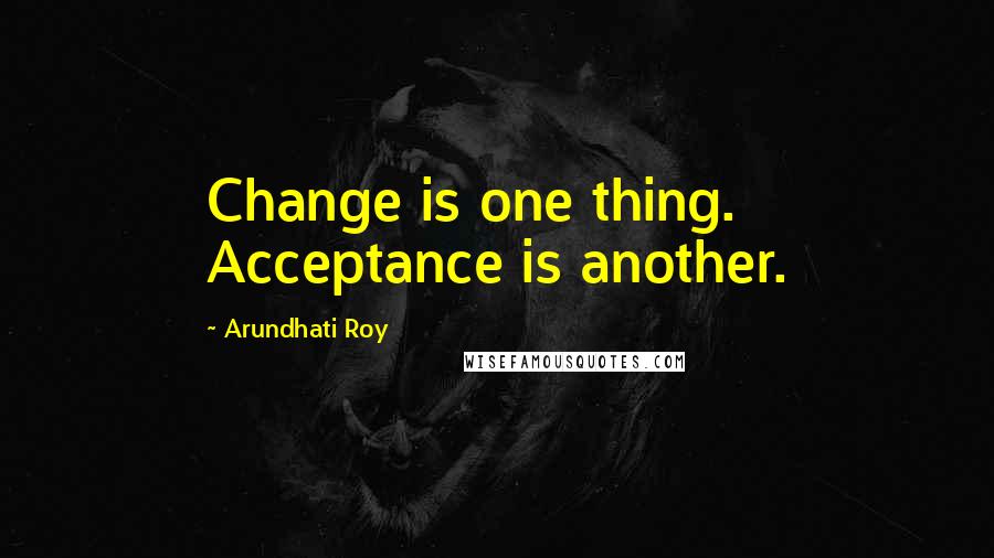 Arundhati Roy quotes: Change is one thing. Acceptance is another.