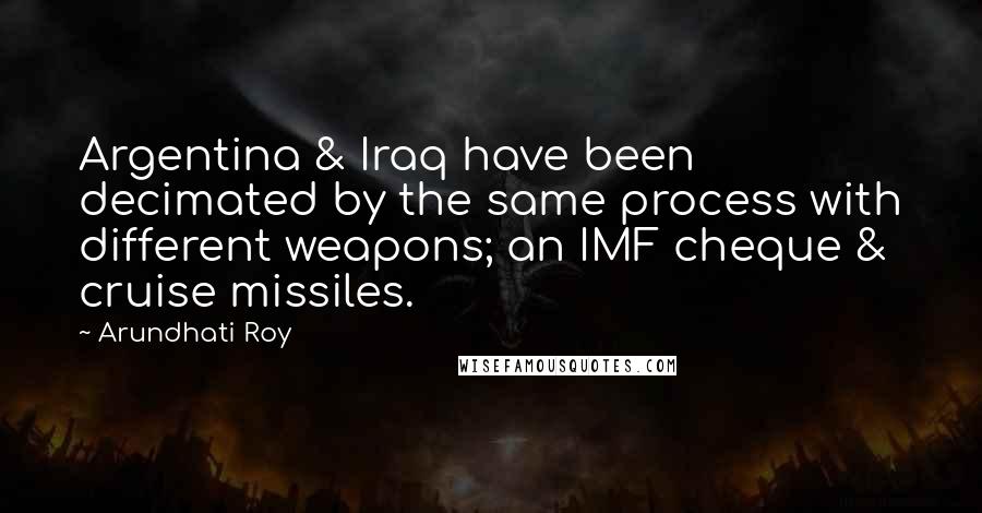 Arundhati Roy quotes: Argentina & Iraq have been decimated by the same process with different weapons; an IMF cheque & cruise missiles.