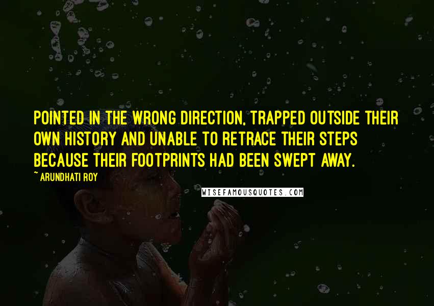 Arundhati Roy quotes: Pointed in the wrong direction, trapped outside their own history and unable to retrace their steps because their footprints had been swept away.