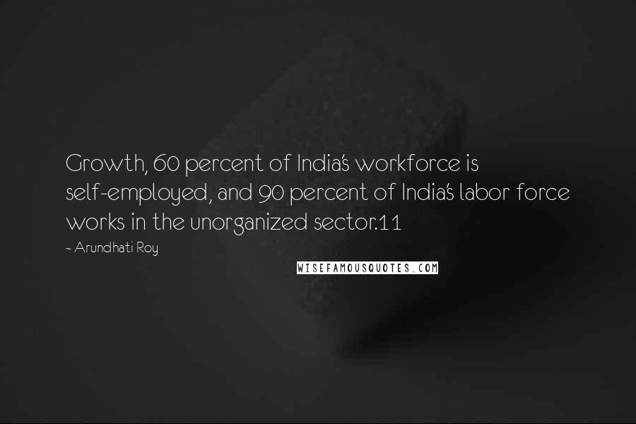 Arundhati Roy quotes: Growth, 60 percent of India's workforce is self-employed, and 90 percent of India's labor force works in the unorganized sector.11