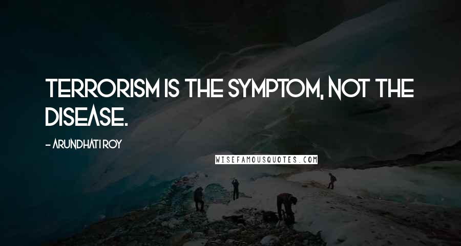 Arundhati Roy quotes: Terrorism is the symptom, not the disease.