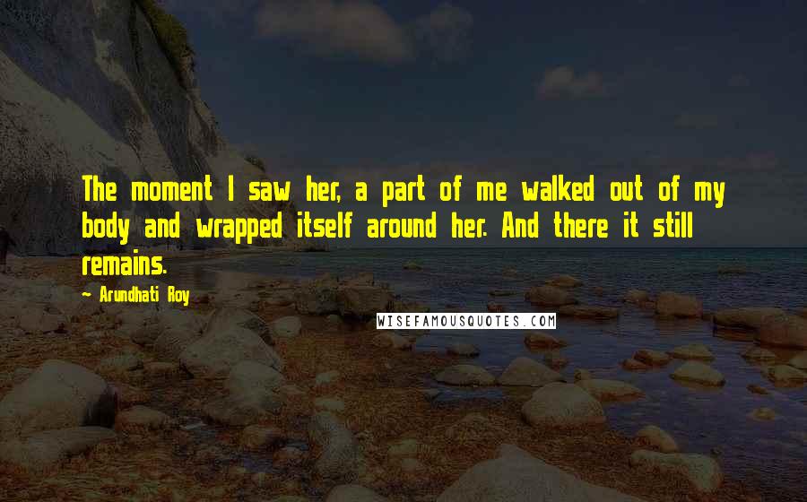 Arundhati Roy quotes: The moment I saw her, a part of me walked out of my body and wrapped itself around her. And there it still remains.