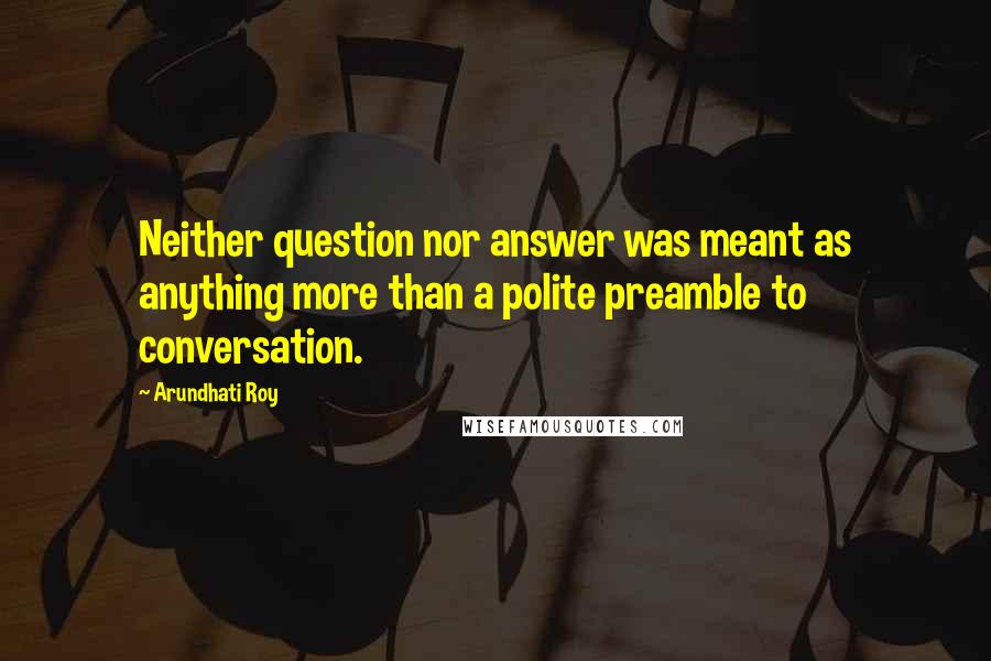 Arundhati Roy quotes: Neither question nor answer was meant as anything more than a polite preamble to conversation.