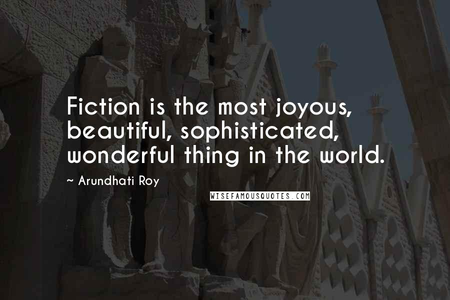Arundhati Roy quotes: Fiction is the most joyous, beautiful, sophisticated, wonderful thing in the world.