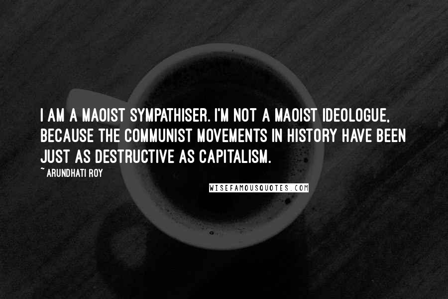 Arundhati Roy quotes: I am a Maoist sympathiser. I'm not a Maoist ideologue, because the communist movements in history have been just as destructive as capitalism.