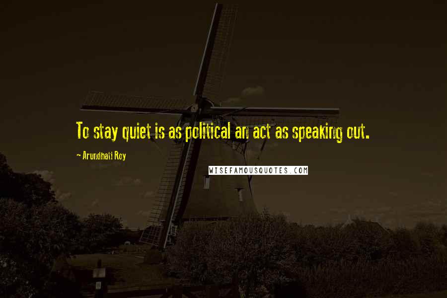 Arundhati Roy quotes: To stay quiet is as political an act as speaking out.