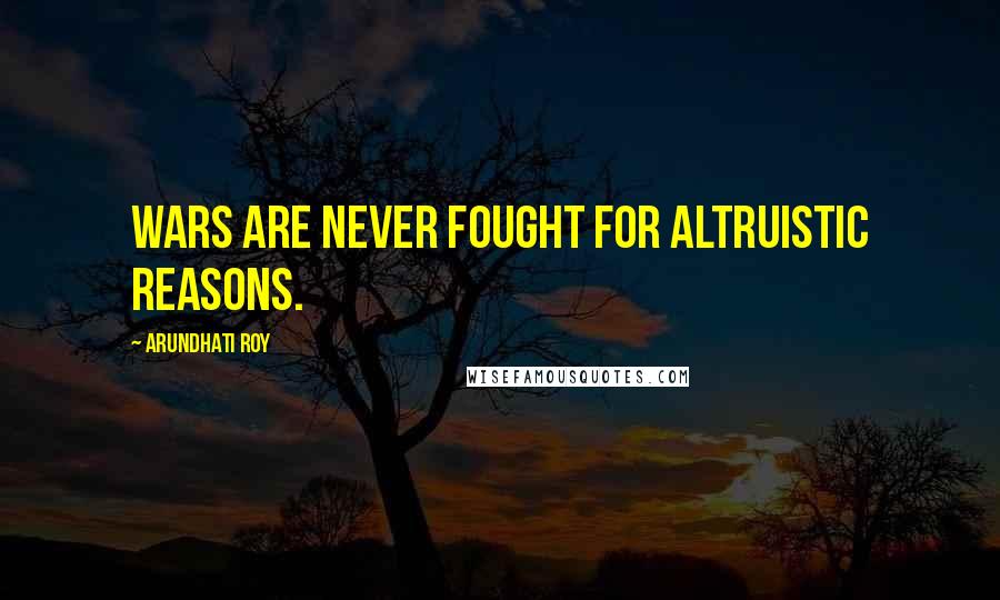 Arundhati Roy quotes: Wars are never fought for altruistic reasons.