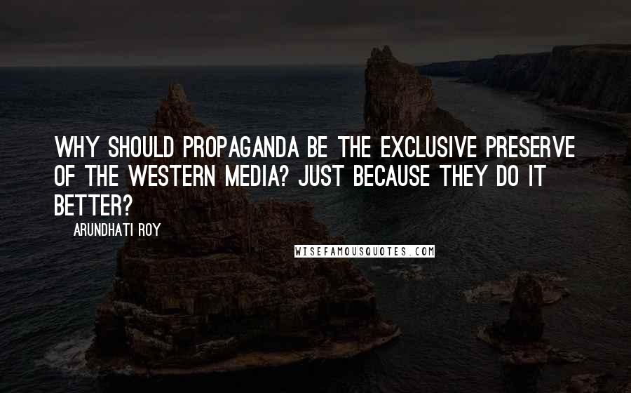 Arundhati Roy quotes: Why should propaganda be the exclusive preserve of the Western media? Just because they do it better?