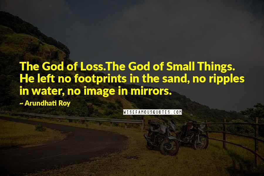 Arundhati Roy quotes: The God of Loss.The God of Small Things. He left no footprints in the sand, no ripples in water, no image in mirrors.