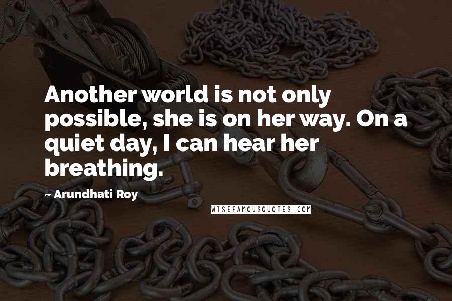 Arundhati Roy quotes: Another world is not only possible, she is on her way. On a quiet day, I can hear her breathing.