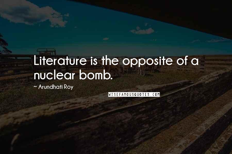 Arundhati Roy quotes: Literature is the opposite of a nuclear bomb.