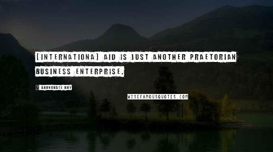 Arundhati Roy quotes: [Internationa] Aid is just another praetorian business enterprise.