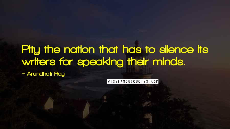 Arundhati Roy quotes: Pity the nation that has to silence its writers for speaking their minds.