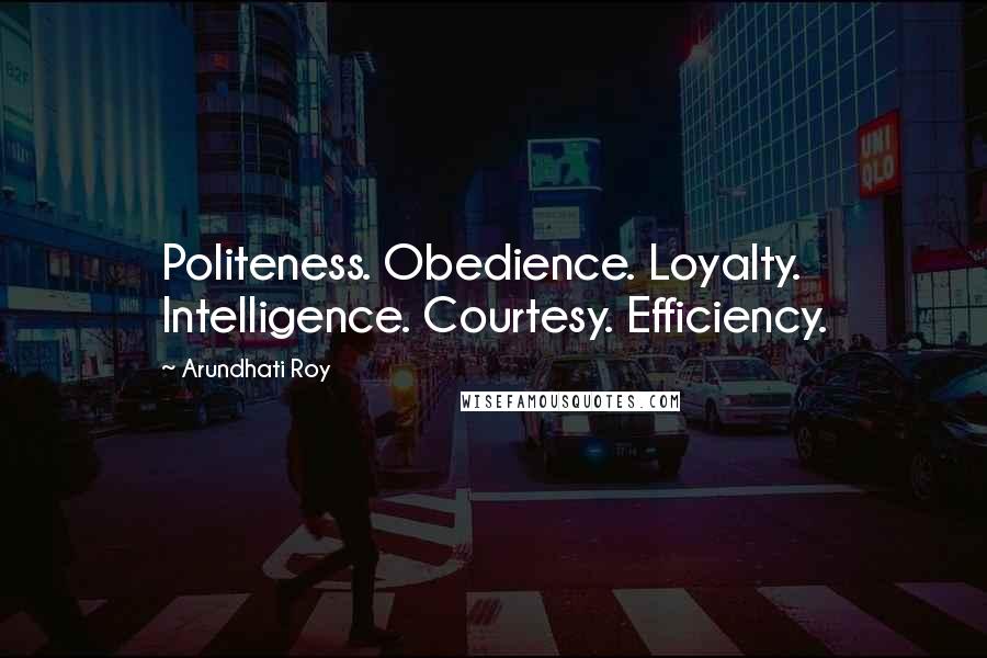 Arundhati Roy quotes: Politeness. Obedience. Loyalty. Intelligence. Courtesy. Efficiency.