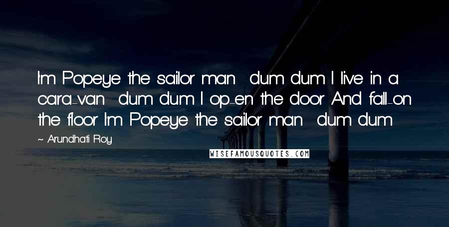 Arundhati Roy quotes: I'm Popeye the sailor man dum dum I live in a cara-van dum dum I op-en the door And fall-on the floor I'm Popeye the sailor man dum dum