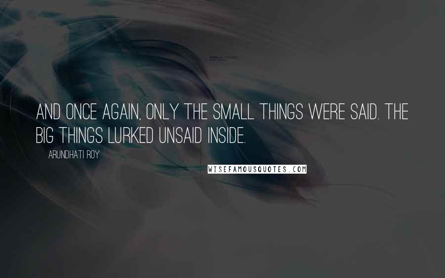 Arundhati Roy quotes: And once again, only the Small Things were said. The Big Things lurked unsaid inside.