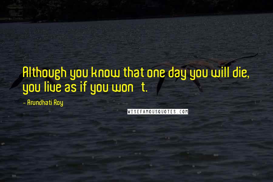 Arundhati Roy quotes: Although you know that one day you will die, you live as if you won't.