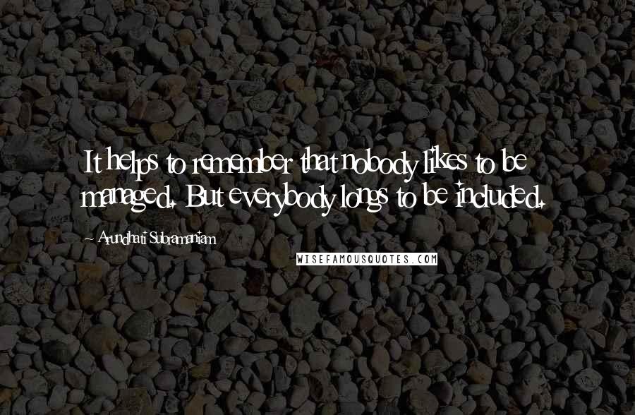 Arundhati Subramaniam quotes: It helps to remember that nobody likes to be managed. But everybody longs to be included.