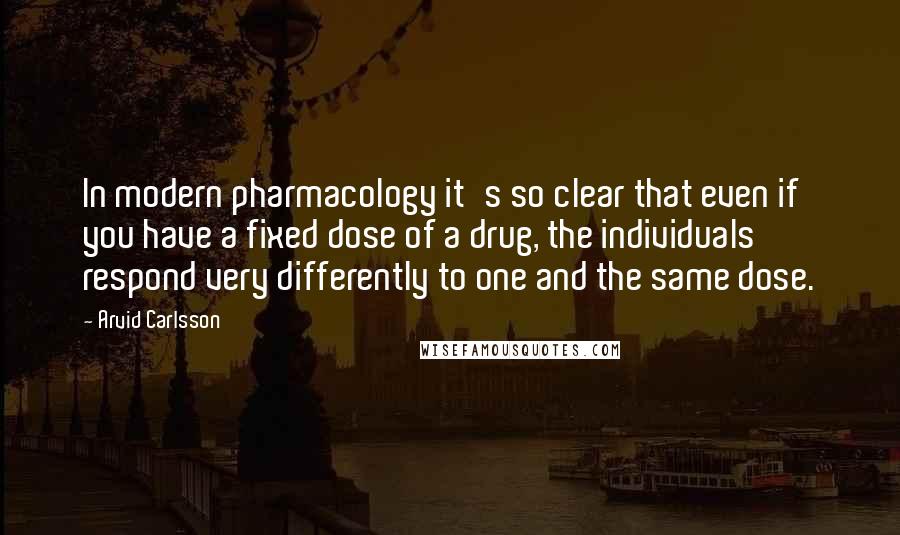 Arvid Carlsson quotes: In modern pharmacology it's so clear that even if you have a fixed dose of a drug, the individuals respond very differently to one and the same dose.