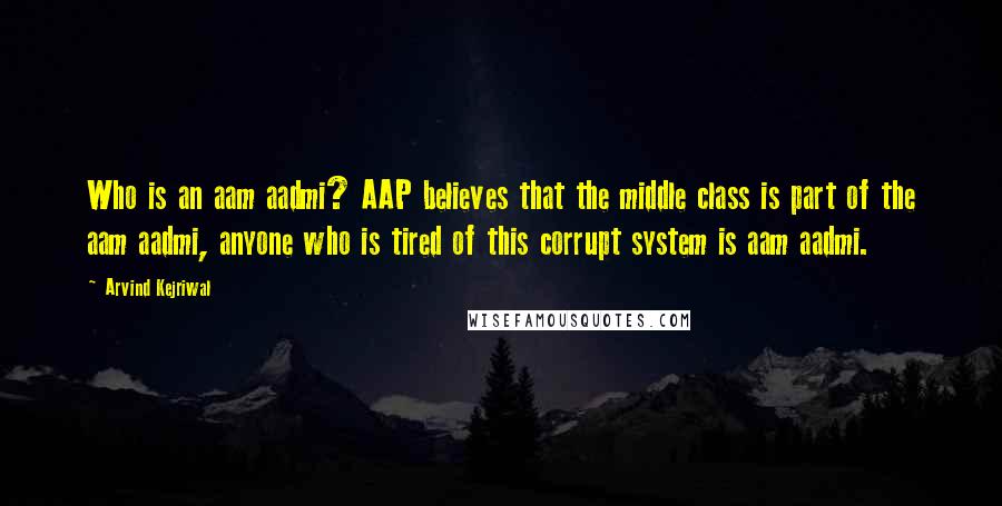 Arvind Kejriwal quotes: Who is an aam aadmi? AAP believes that the middle class is part of the aam aadmi, anyone who is tired of this corrupt system is aam aadmi.