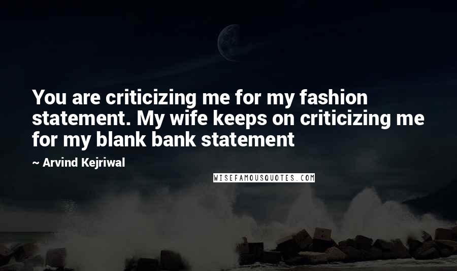 Arvind Kejriwal quotes: You are criticizing me for my fashion statement. My wife keeps on criticizing me for my blank bank statement