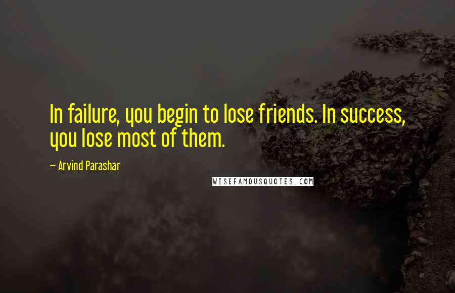 Arvind Parashar quotes: In failure, you begin to lose friends. In success, you lose most of them.