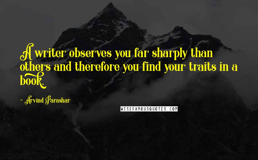 Arvind Parashar quotes: A writer observes you far sharply than others and therefore you find your traits in a book.