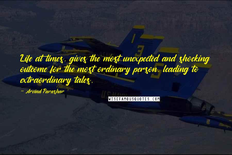 Arvind Parashar quotes: Life at times, gives the most unexpected and shocking outcome for the most ordinary person, leading to extraordinary tales.