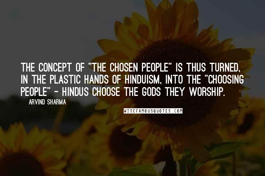 Arvind Sharma quotes: The concept of "the chosen people" is thus turned, in the plastic hands of Hinduism, into the "choosing people" - Hindus choose the gods they worship.