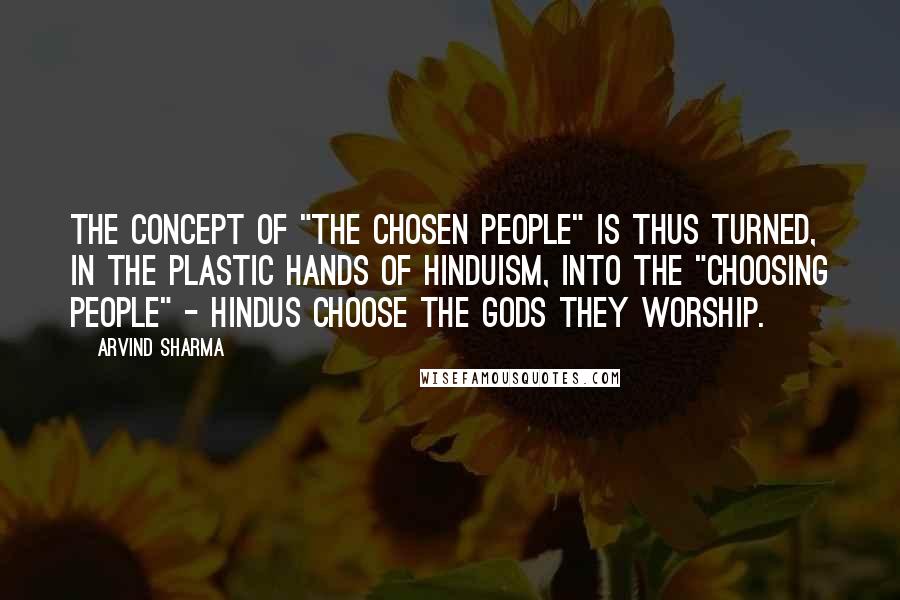 Arvind Sharma quotes: The concept of "the chosen people" is thus turned, in the plastic hands of Hinduism, into the "choosing people" - Hindus choose the gods they worship. Arvind Sharma quotes: The concept of "the chosen people" is thus turned, in the plastic hands of Hinduism, into the "choosing people" - Hindus choose the gods they worship.