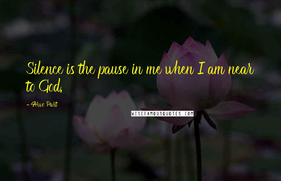 Arvo Part quotes: Silence is the pause in me when I am near to God.