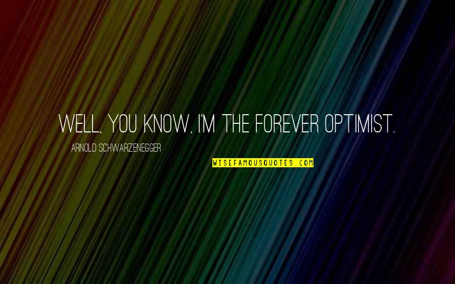 Arya Movie Quotes By Arnold Schwarzenegger: Well, you know, I'm the forever optimist.