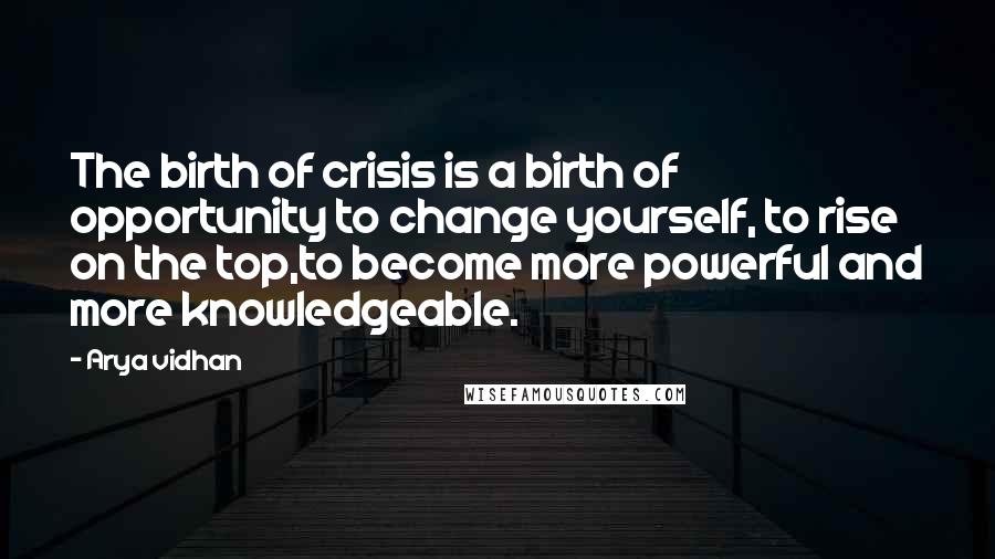 Arya Vidhan quotes: The birth of crisis is a birth of opportunity to change yourself, to rise on the top,to become more powerful and more knowledgeable. Arya Vidhan quotes: The birth of crisis is a birth of opportunity to change yourself, to rise on the top,to become more powerful and more knowledgeable.