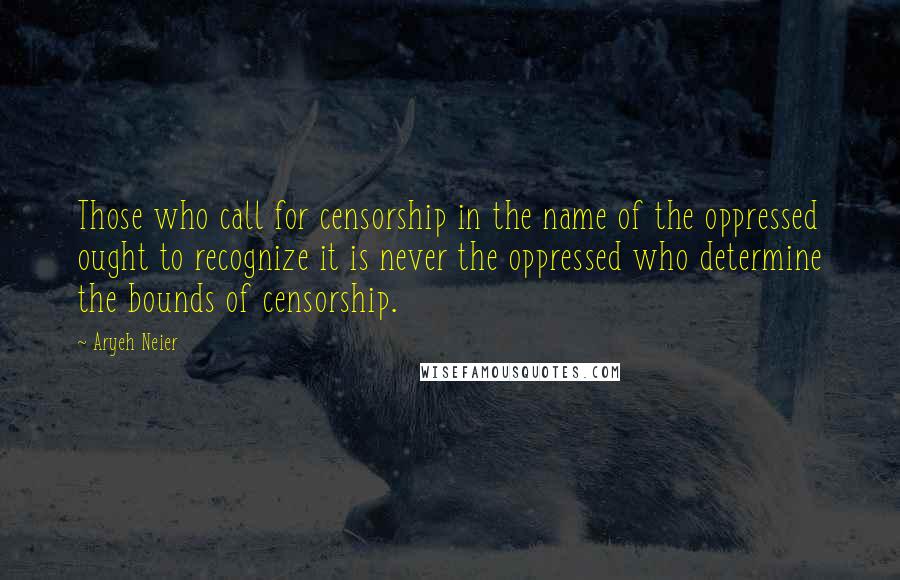 Aryeh Neier quotes: Those who call for censorship in the name of the oppressed ought to recognize it is never the oppressed who determine the bounds of censorship.